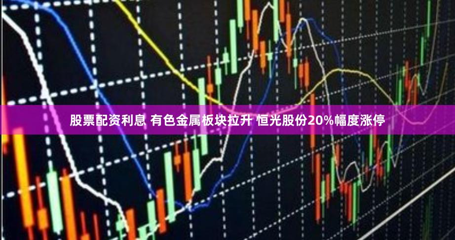 股票配资利息 有色金属板块拉升 恒光股份20%幅度涨停
