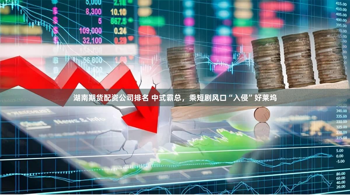湖南期货配资公司排名 中式霸总,乘短剧风口“入侵”好莱坞