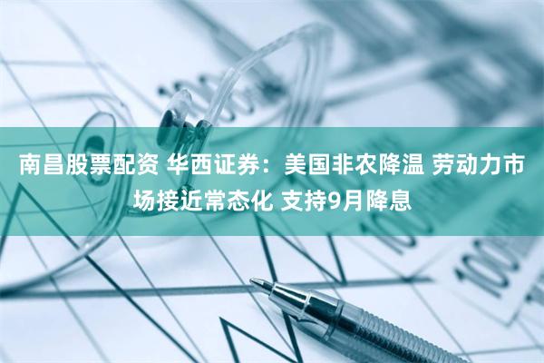 南昌股票配资 华西证券:美国非农降温 劳动力市场接近常态化 支持9月降息