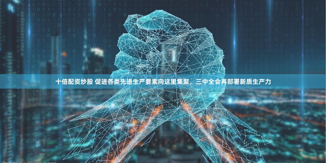 十倍配资炒股 促进各类先进生产要素向这里集聚，三中全会再部署新质生产力