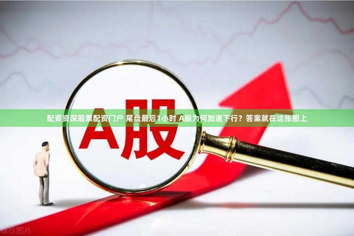 配资资深股票配资门户 尾盘最后1小时 A股为何加速下行?答案就在这张图上