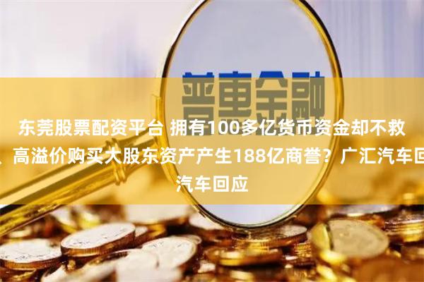 东莞股票配资平台 拥有100多亿货币资金却不救市、高溢价购买大股东资产产生188亿商誉?广汇汽车回应