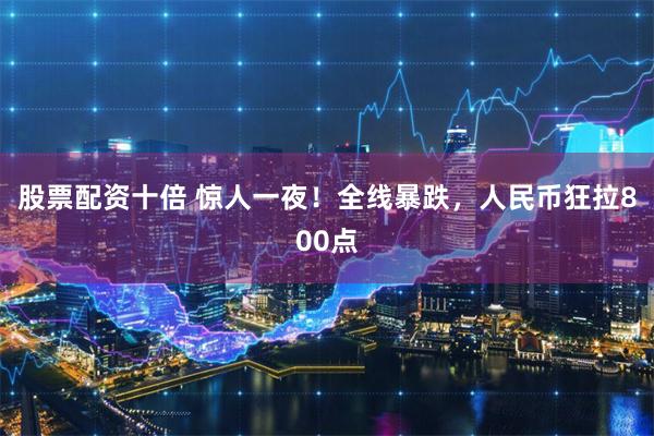 股票配资十倍 惊人一夜!全线暴跌,人民币狂拉800点
