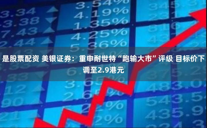 是股票配资 美银证券:重申耐世特“跑输大市”评级 目标价下调至2.9港元