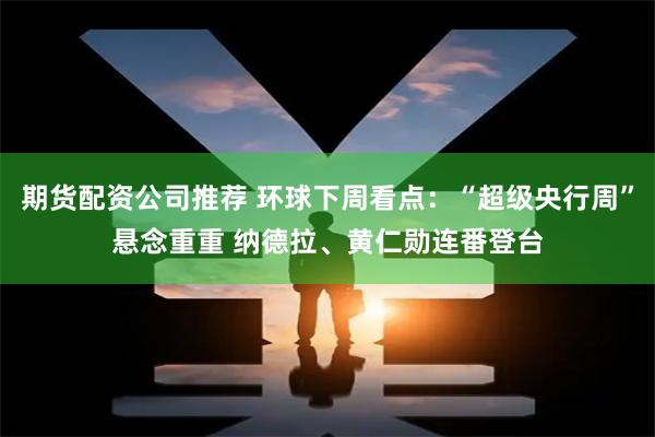 期货配资公司推荐 环球下周看点：“超级央行周”悬念重重 纳德拉、黄仁勋连番登台