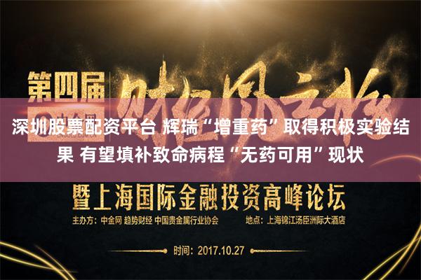 深圳股票配资平台 辉瑞“增重药”取得积极实验结果 有望填补致命病程“无药可用”现状