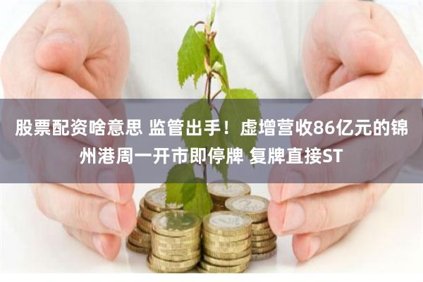 股票配资啥意思 监管出手!虚增营收86亿元的锦州港周一开市即停牌 复牌直接ST