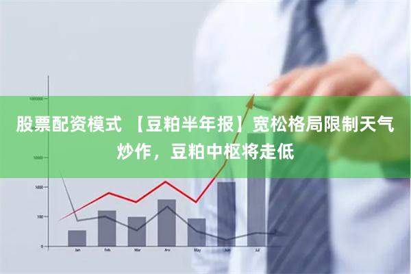 股票配资模式 【豆粕半年报】宽松格局限制天气炒作,豆粕中枢将走低
