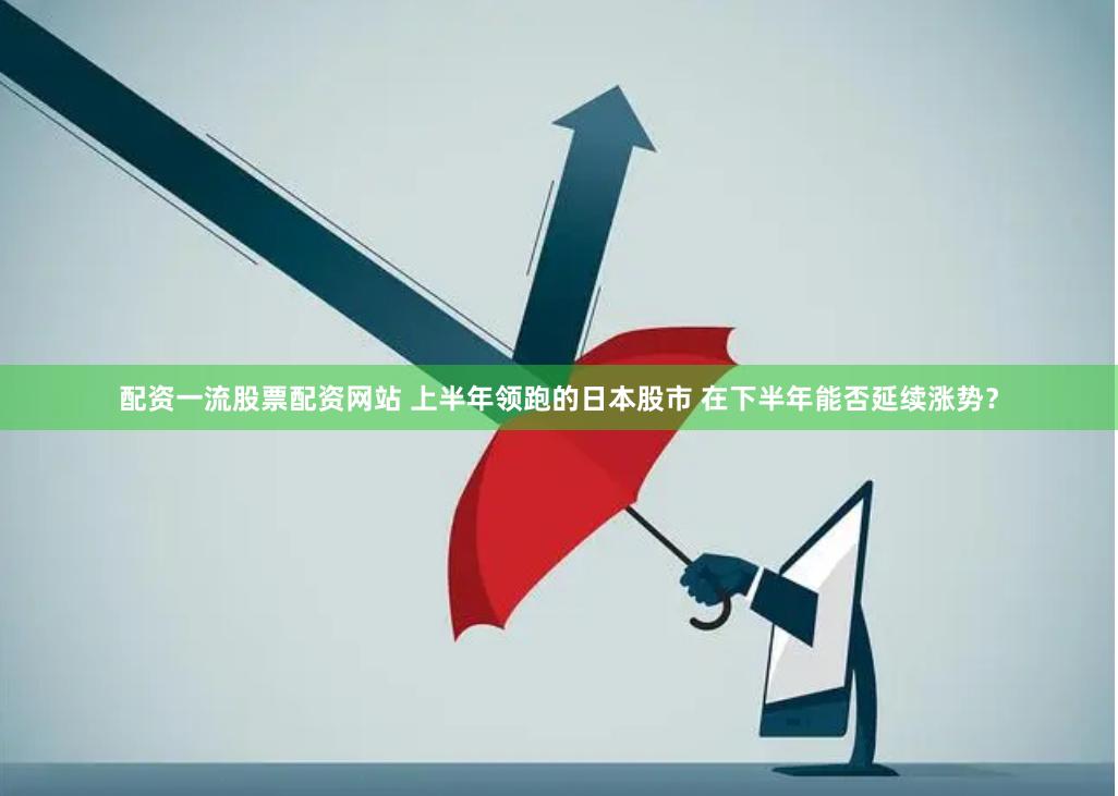 配资一流股票配资网站 上半年领跑的日本股市 在下半年能否延续涨势?