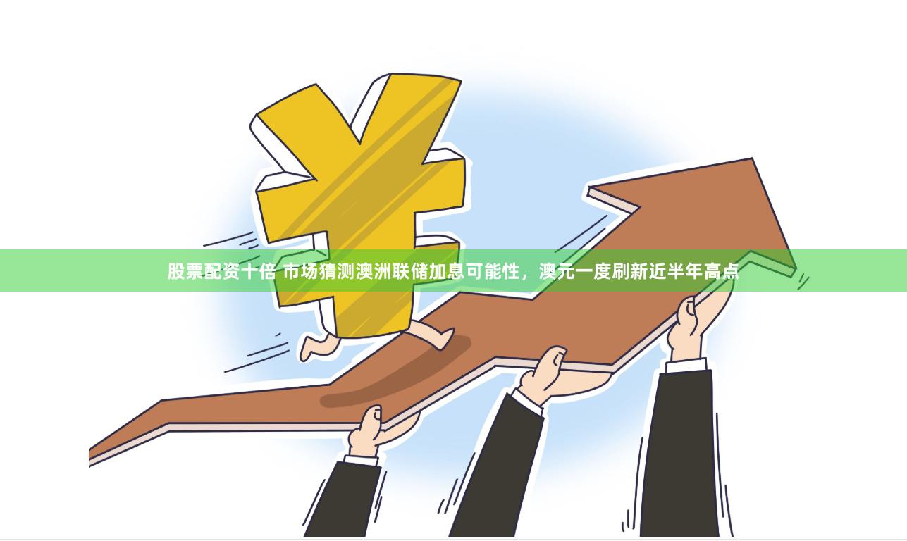 股票配资十倍 市场猜测澳洲联储加息可能性,澳元一度刷新近半年高点