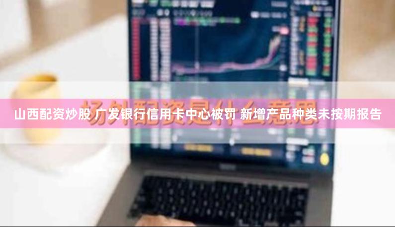 山西配资炒股 广发银行信用卡中心被罚 新增产品种类未按期报告