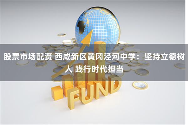 股票市场配资 西咸新区黄冈泾河中学:坚持立德树人 践行时代担当