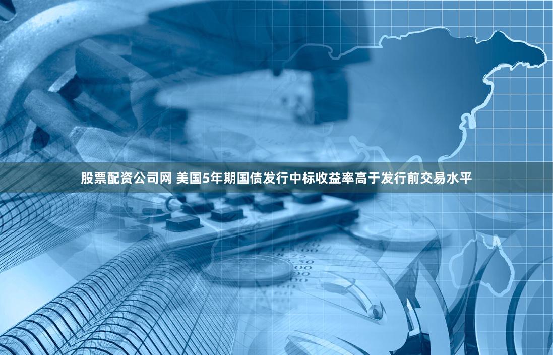 股票配资公司网 美国5年期国债发行中标收益率高于发行前交易水平
