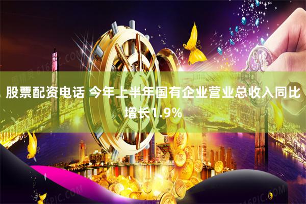 股票配资电话 今年上半年国有企业营业总收入同比增长1.9%