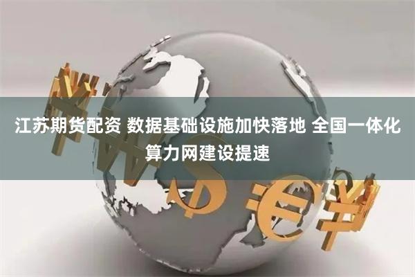 江苏期货配资 数据基础设施加快落地 全国一体化算力网建设提速