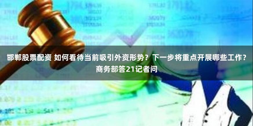 邯郸股票配资 如何看待当前吸引外资形势?下一步将重点开展哪些工作?商务部答21记者问