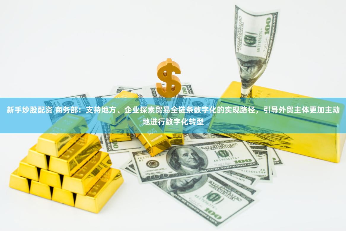 新手炒股配资 商务部:支持地方、企业探索贸易全链条数字化的实现路径,引导外贸主体更加主动地进行数字化转型