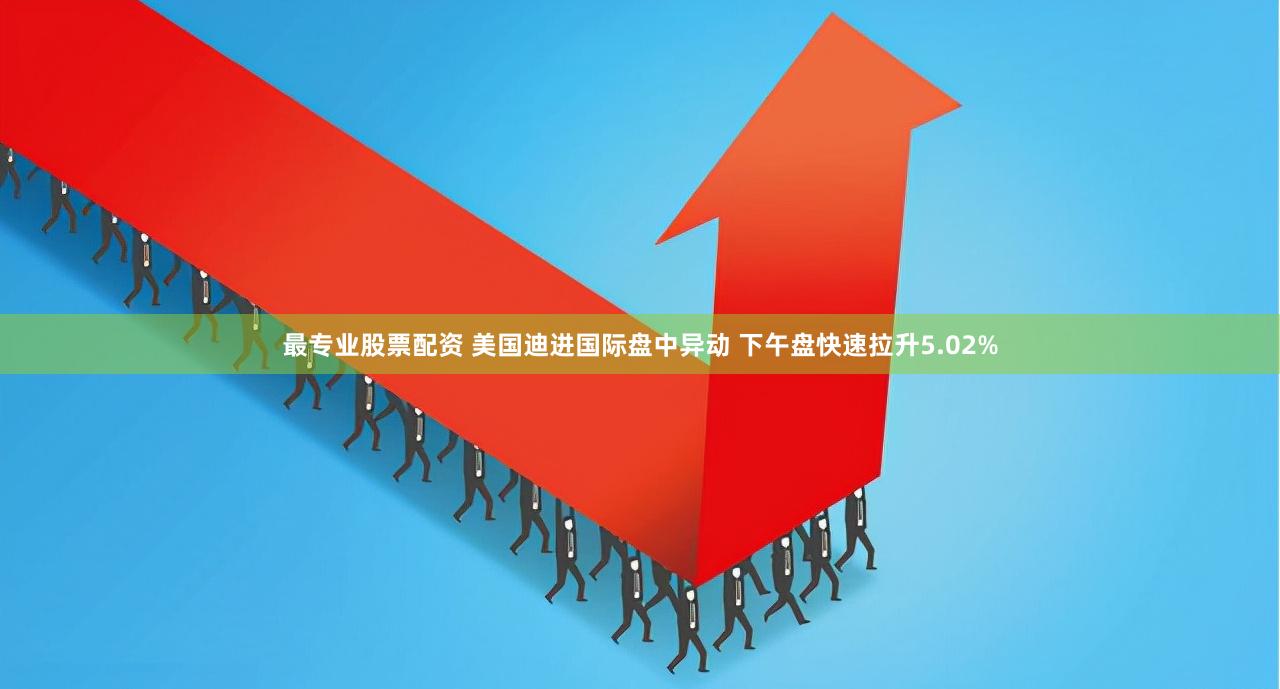 最专业股票配资 美国迪进国际盘中异动 下午盘快速拉升5.02%