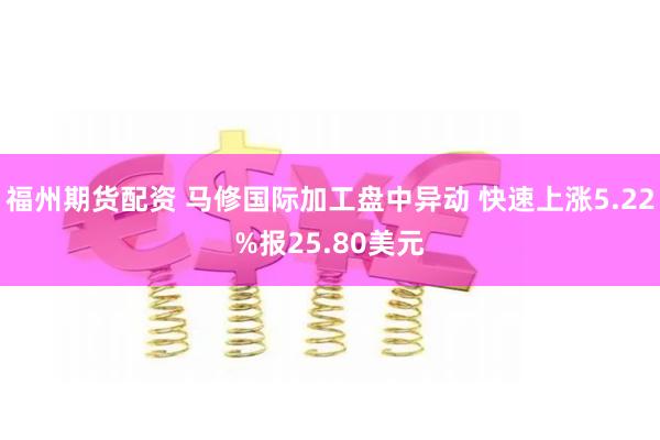 福州期货配资 马修国际加工盘中异动 快速上涨5.22%报25.80美元