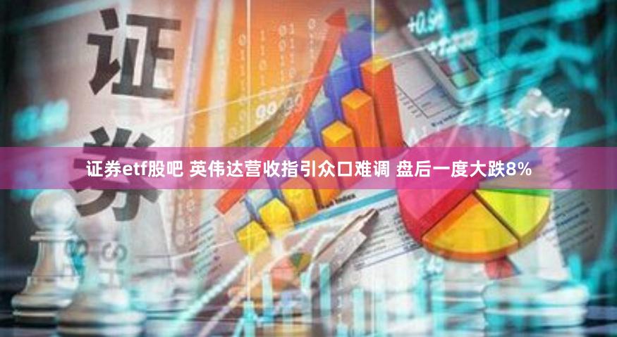 证券etf股吧 英伟达营收指引众口难调 盘后一度大跌8%