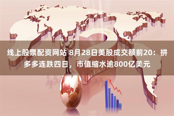 线上股票配资网站 8月28日美股成交额前20:拼多多连跌四日,市值缩水逾800亿美元