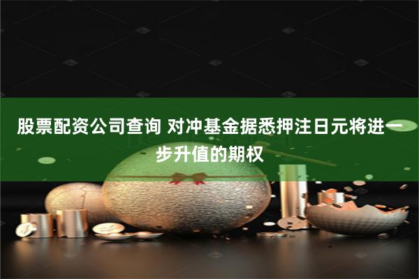股票配资公司查询 对冲基金据悉押注日元将进一步升值的期权