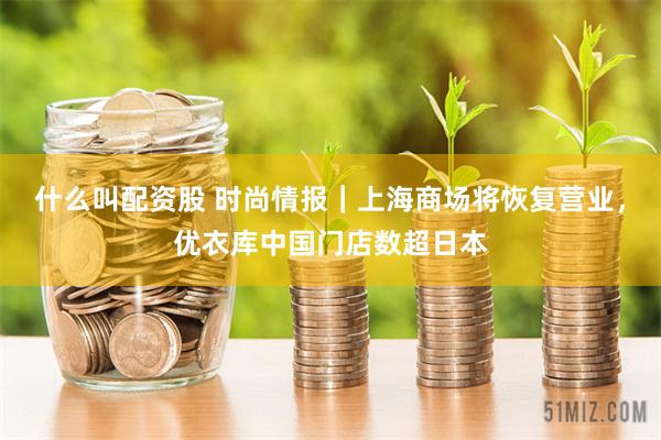 什么叫配资股 时尚情报｜上海商场将恢复营业，优衣库中国门店数超日本