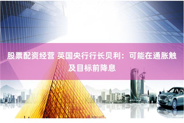 股票配资经营 英国央行行长贝利:可能在通胀触及目标前降息