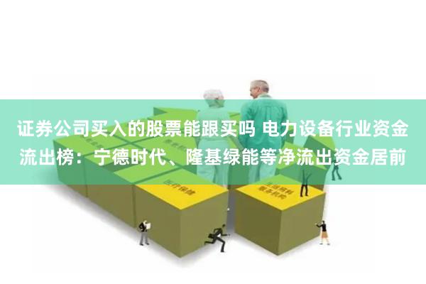 证券公司买入的股票能跟买吗 电力设备行业资金流出榜:宁德时代、隆基绿能等净流出资金居前
