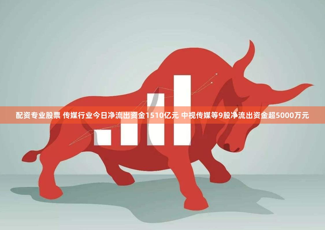 配资专业股票 传媒行业今日净流出资金1510亿元 中视传媒等9股净流出资金超5000万元