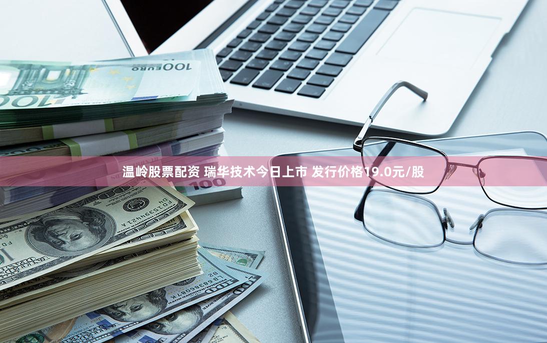 温岭股票配资 瑞华技术今日上市 发行价格19.0元/股
