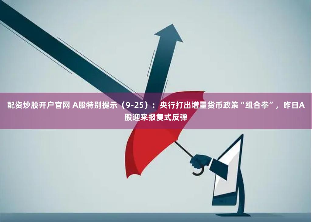 配资炒股开户官网 A股特别提示(9-25):央行打出增量货币政策“组合拳”,昨日A股迎来报复式反弹