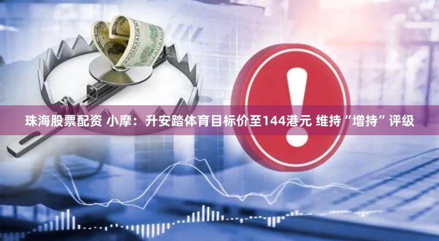 珠海股票配资 小摩：升安踏体育目标价至144港元 维持“增持”评级