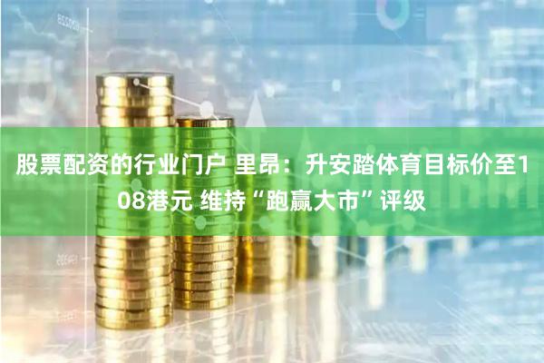 股票配资的行业门户 里昂：升安踏体育目标价至108港元 维持“跑赢大市”评级