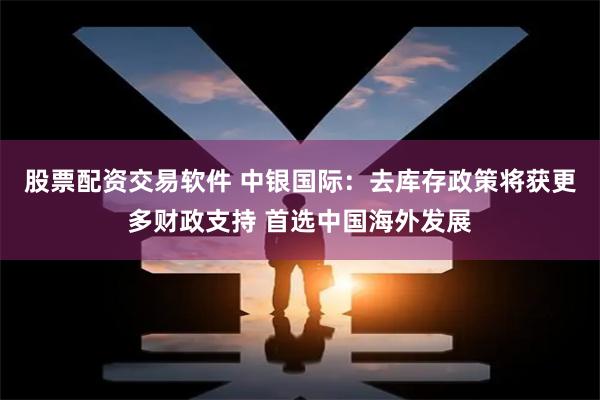 股票配资交易软件 中银国际：去库存政策将获更多财政支持 首选中国海外发展