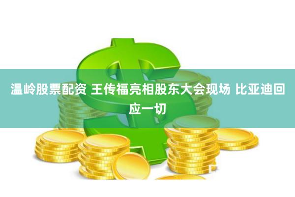温岭股票配资 王传福亮相股东大会现场 比亚迪回应一切