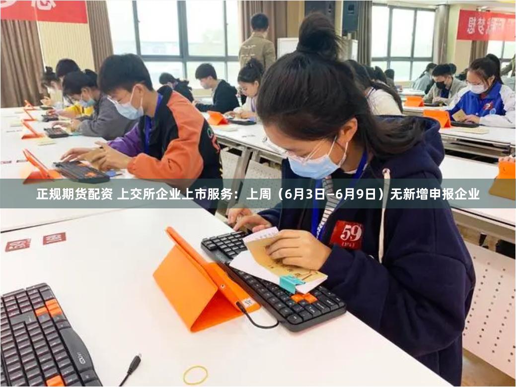 正规期货配资 上交所企业上市服务:上周(6月3日—6月9日)无新增申报企业