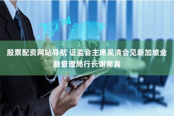 股票配资网站导航 证监会主席吴清会见新加坡金融管理局行长谢啇真