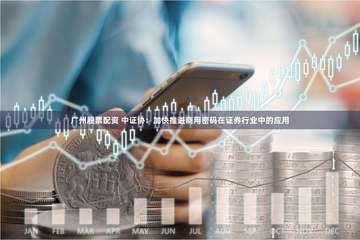 广州股票配资 中证协:加快推进商用密码在证券行业中的应用