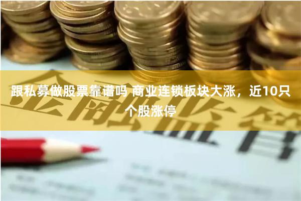 跟私募做股票靠谱吗 商业连锁板块大涨,近10只个股涨停
