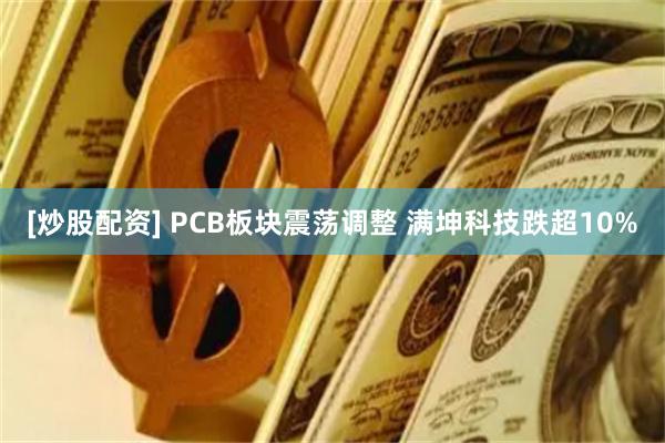 [炒股配资] PCB板块震荡调整 满坤科技跌超10%