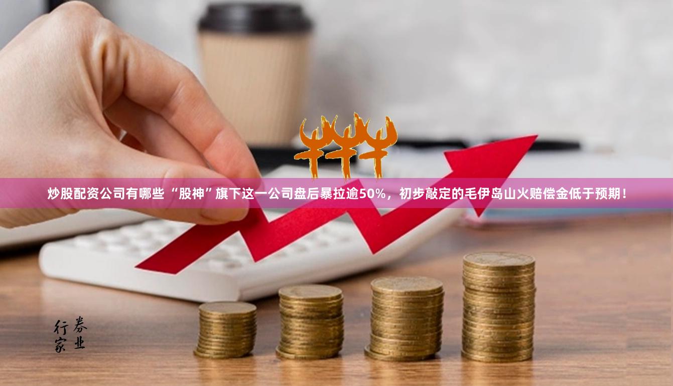 炒股配资公司有哪些 “股神”旗下这一公司盘后暴拉逾50%，初步敲定的毛伊岛山火赔偿金低于预期！