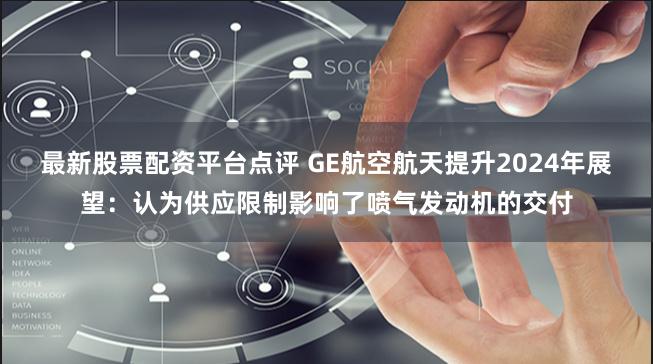 最新股票配资平台点评 GE航空航天提升2024年展望：认为供应限制影响了喷气发动机的交付