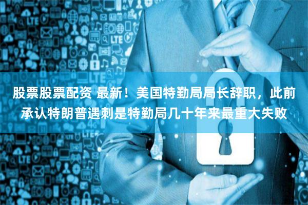 股票股票配资 最新！美国特勤局局长辞职，此前承认特朗普遇刺是特勤局几十年来最重大失败