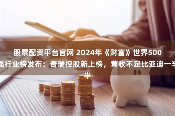 股票配资平台官网 2024年《财富》世界500强行业榜发布:奇瑞控股新上榜,营收不足比亚迪一半
