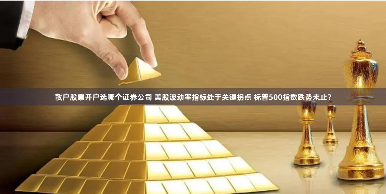 散户股票开户选哪个证券公司 美股波动率指标处于关键拐点 标普500指数跌势未止?