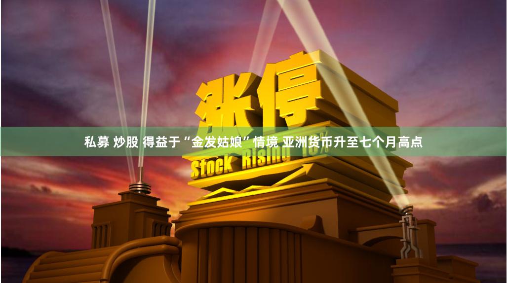 私募 炒股 得益于“金发姑娘”情境 亚洲货币升至七个月高点