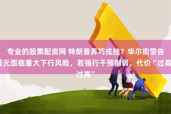 专业的股票配资网 特朗普弄巧成拙?华尔街警告美元面临重大下行风险,若强行干预削弱,代价“过高”
