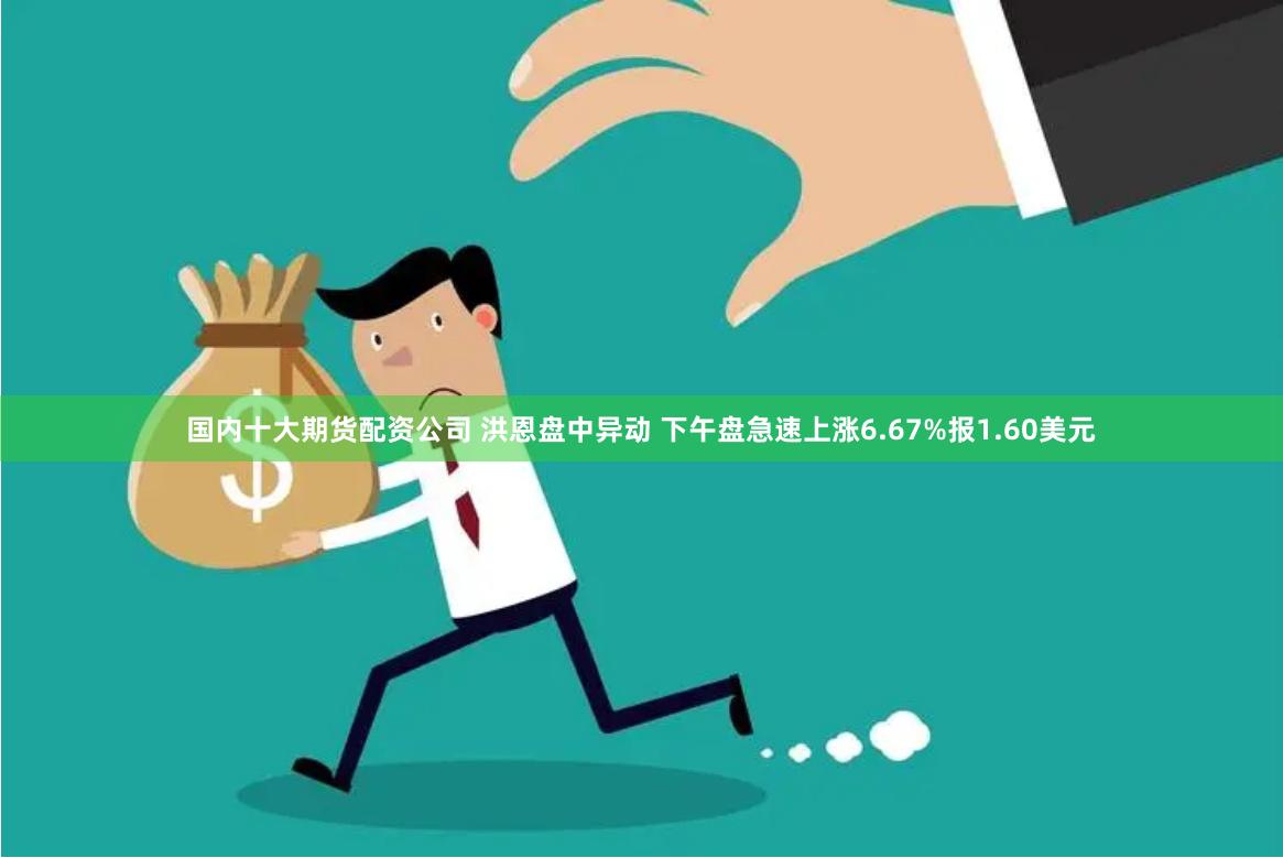 国内十大期货配资公司 洪恩盘中异动 下午盘急速上涨6.67%报1.60美元