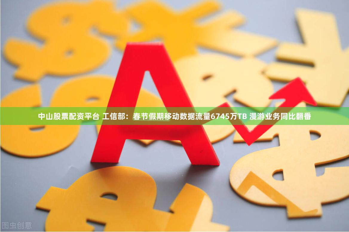 中山股票配资平台 工信部：春节假期移动数据流量6745万TB 漫游业务同比翻番